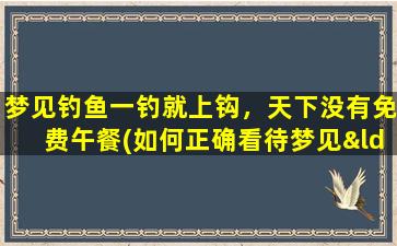 梦见钓鱼一钓就上钩，天下没有免费午餐(如何正确看待梦见“钓鱼一钓就上钩”的“天上掉馅饼”心理，珍惜当下，天下没有免费的午餐)