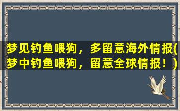 梦见钓鱼喂狗，多留意海外情报(梦中钓鱼喂狗，留意全球情报！)