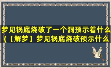 梦见锅底烧破了一个洞预示着什么(【解梦】梦见锅底烧破预示什么？)