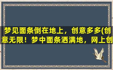 梦见面条倒在地上，创意多多(创意无限！梦中面条洒满地，网上创意怎么不跌落？)