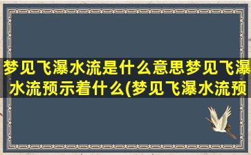 梦见飞瀑水流是什么意思梦见飞瀑水流预示着什么(梦见飞瀑水流预示着什么意义？解析下梦境中的飞瀑水流含义)