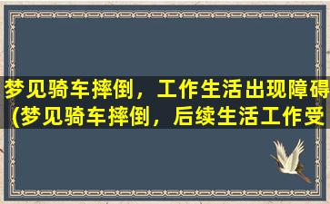 梦见骑车摔倒，工作生活出现障碍(梦见骑车摔倒，后续生活工作受影响，如何化解？)