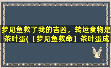 梦见鱼救了我的吉凶，转运食物是茶叶蛋(【梦见鱼救命】茶叶蛋成转运美食)