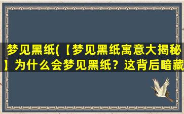 梦见黑纸(【梦见黑纸寓意大揭秘】为什么会梦见黑纸？这背后暗藏的潜台词你知道吗？)