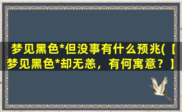 梦见黑色*但没事有什么预兆(【梦见黑色*却无恙，有何寓意？】)