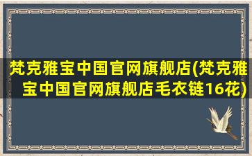 梵克雅宝中国官网旗舰店(梵克雅宝中国官网旗舰店毛衣链16花)