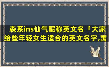 森系ins仙气昵称英文名「大家给些年轻女生适合的英文名字,寓意美好,智慧的意思。感激不尽」