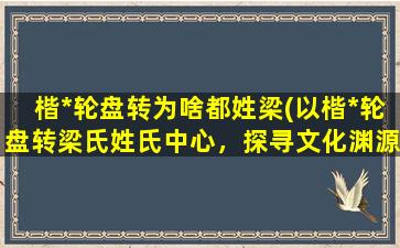 楷*轮盘转为啥都姓梁(以楷*轮盘转梁氏姓氏中心，探寻文化渊源)