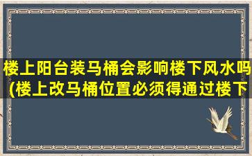 楼上阳台装马桶会影响楼下风水吗(楼上改马桶位置必须得通过楼下吗)