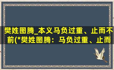 樊姓图腾_本义马负过重、止而不前(*樊姓图腾：马负过重、止而不前的由来及寓意)