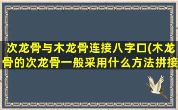 次龙骨与木龙骨连接八字口(木龙骨的次龙骨一般采用什么方法拼接固定)