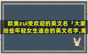 欧美zui受欢迎的英文名「大家给些年轻女生适合的英文名字,寓意美好,智慧的意思。感激不尽」