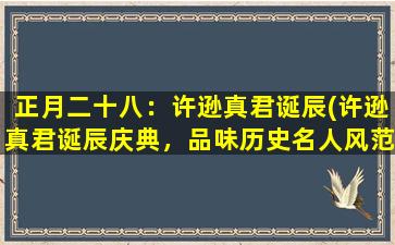 正月二十八：许逊真君诞辰(许逊真君诞辰庆典，品味历史名人风范，感受道教文化精髓)