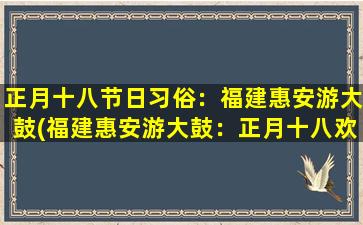 正月十八节日习俗：福建惠安游大鼓(福建惠安游大鼓：正月十八欢歌笑语，传承百年鼓乐文化)