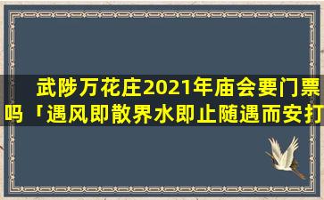 武陟万花庄2021年庙会要门票吗「遇风即散界水即止随遇而安打一动物是什么」