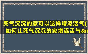 死气沉沉的家可以这样增添活气(如何让死气沉沉的家增添活气——实用家居装修技巧大揭秘！)