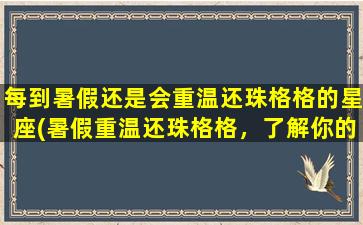 每到暑假还是会重温还珠格格的星座(暑假重温还珠格格，了解你的星座性格特点！)