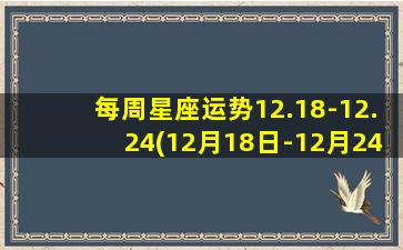 每周星座运势12.18-12.24(12月18日-12月24日星座周运势：工作运逆势低迷，财运逐渐回暖！)