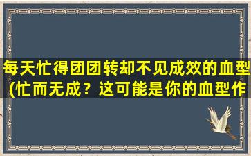 每天忙得团团转却不见成效的血型(忙而无成？这可能是你的血型作怪！)