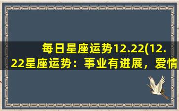 每日星座运势12.22(12.22星座运势：事业有进展，爱情甜蜜满溢，财运也趋向上升！)