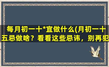 每月初一十*宜做什么(月初一十五忌做啥？看看这些忌讳，别再犯了！)