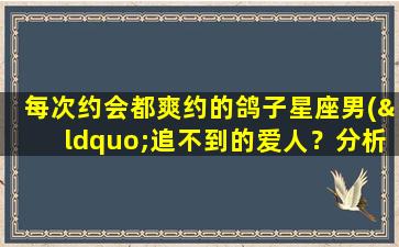 每次约会都爽约的鸽子星座男(“追不到的爱人？分析爽约鸽子星座男的心理原因”)