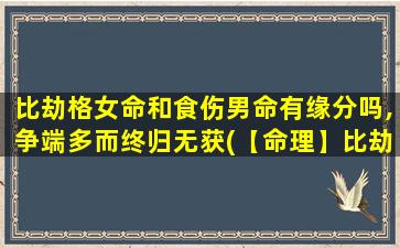 比劫格女命和食伤男命有缘分吗,争端多而终归无获(【命理】比劫格女命与食伤男命是否有缘分，争端多终无果)