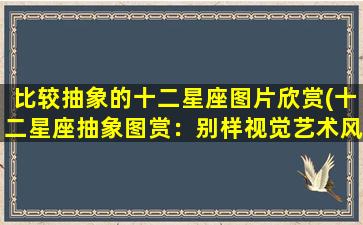 比较抽象的十二星座图片欣赏(十二星座抽象图赏：别样视觉艺术风景)