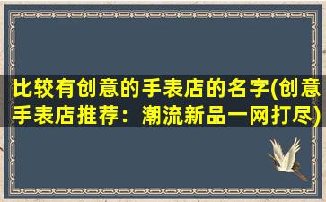 比较有创意的手表店的名字(创意手表店推荐：潮流新品一网打尽)