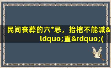 民间丧葬的六*忌，抬棺不能喊“重”(民间丧葬六*忌：抬棺不能随便喊，详解禁忌规定)