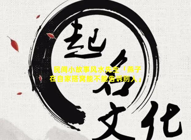 民间小故事风水先生「燕子在自家搭窝能不能告诉别人」