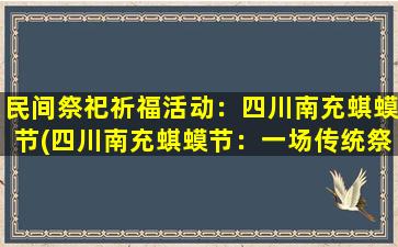 民间祭祀祈福活动：四川南充蜞蟆节(四川南充蜞蟆节：一场传统祭祀活动展现了浓郁乡土风情)