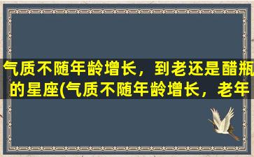 气质不随年龄增长，到老还是醋瓶的星座(气质不随年龄增长，老年还是醋瓶星座，排名前五的星座揭秘)