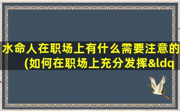 水命人在职场上有什么需要注意的(如何在职场上充分发挥“水”命人的优势？)