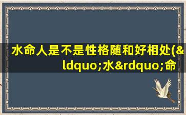 水命人是不是性格随和好相处(“水”命人性格温和，善于相处，充满胸怀，获得他人信赖的原因)