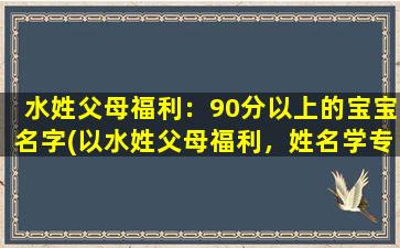 水姓父母福利：90分以上的宝宝名字(以水姓父母福利，姓名学专家教你如何取名，90分以上的宝宝名字推荐！)