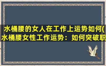 水桶腰的女人在工作上运势如何(水桶腰女性工作运势：如何突破职场障碍？)