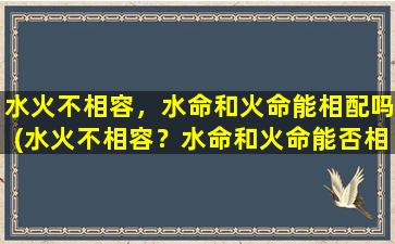 水火不相容，水命和火命能相配吗(水火不相容？水命和火命能否相配？探究神秘玄机！)