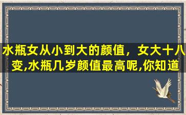 水瓶女从小到大的颜值，女大十八变,水瓶几岁颜值最高呢,你知道吗