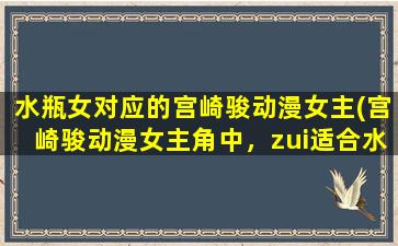 水瓶女对应的宫崎骏动漫女主(宫崎骏动漫女主角中，zui适合水瓶女的是哪位？)