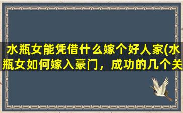 水瓶女能凭借什么嫁个好人家(水瓶女如何嫁入豪门，成功的几个关键)