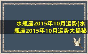 水瓶座2015年10月运势(水瓶座2015年10月运势大揭秘，事业财运逆转，感情发展可圈可点)