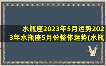 水瓶座2023年5月运势2023年水瓶座5月份整体运势(水瓶座2021年5月运势灵犀乔木）