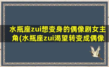 水瓶座zui想变身的偶像剧女主角(水瓶座zui渴望转变成偶像剧女主角的理由和方式)