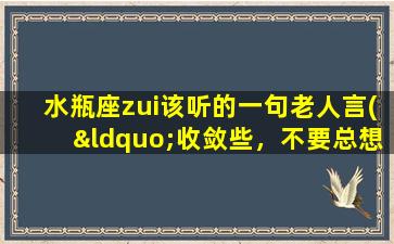 水瓶座zui该听的一句老人言(“收敛些，不要总想着相信一切的人都和你一样善良”——水瓶座zui该听的一句老人言)