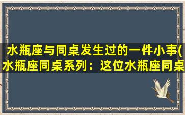 水瓶座与同桌发生过的一件小事(水瓶座同桌系列：这位水瓶座同桌居然做出了这样的事！)