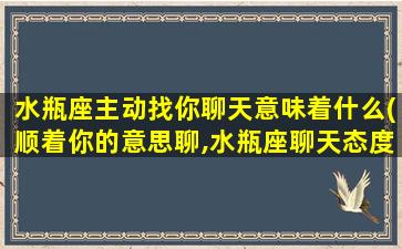 水瓶座主动找你聊天意味着什么(顺着你的意思聊,水瓶座聊天态度看出他喜欢你,你知道吗)