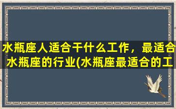 水瓶座人适合干什么工作，最适合水瓶座的行业(水瓶座最适合的工作与行业有哪些？推荐适合水瓶座的职业！)