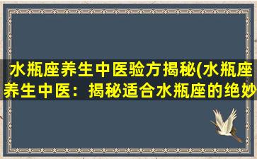 水瓶座养生中医验方揭秘(水瓶座养生中医：揭秘适合水瓶座的绝妙中医验方！)