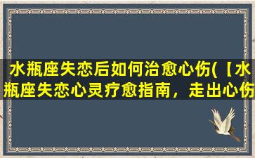 水瓶座失恋后如何治愈心伤(【水瓶座失恋心灵疗愈指南，走出心伤的最佳方法】)